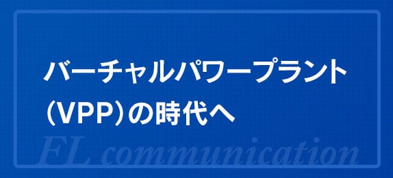 バーチャルパワープラント（VPP）の時代へ